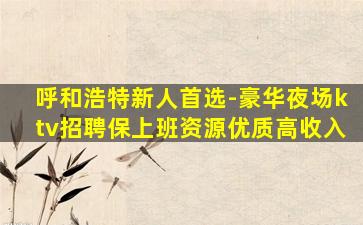 呼和浩特新人首选-豪华夜场ktv招聘保上班资源优质高收入