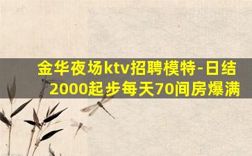 金华夜场ktv招聘模特-日结2000起步每天70间房爆满